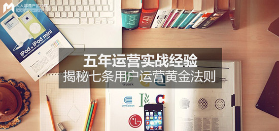 五年運(yùn)營實(shí)戰(zhàn)經(jīng)驗(yàn)，揭秘七條用戶運(yùn)營黃金法則